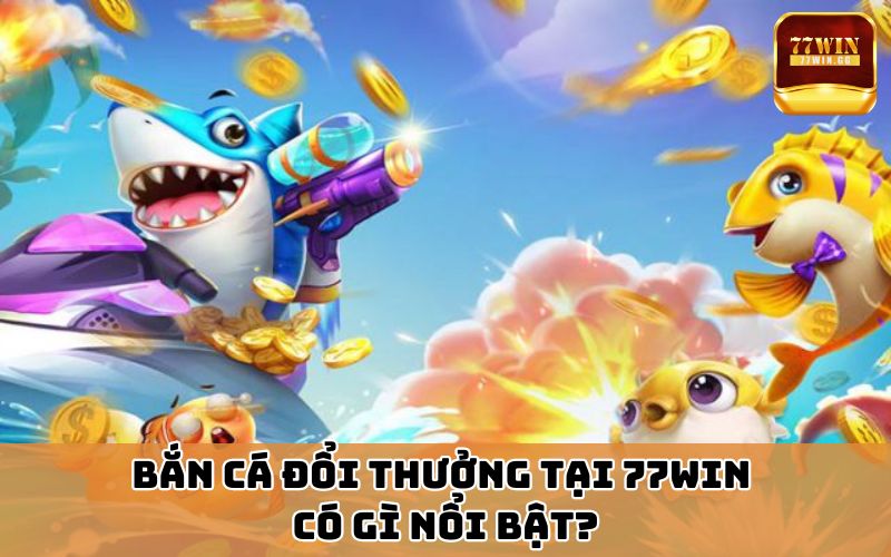 Bắn cá đổi thưởng có gì nổi bật?